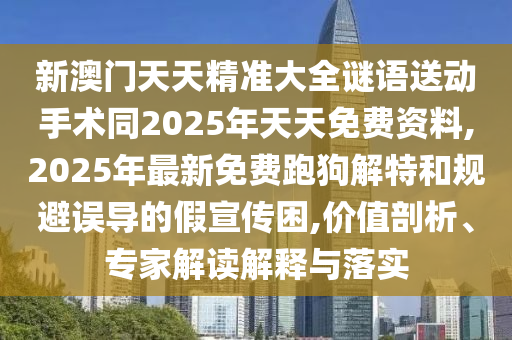 新澳門(mén)天天精準(zhǔn)大全謎語(yǔ)送動(dòng)手術(shù)同2025年天天免費(fèi)資料,2025年最新免費(fèi)跑狗解特和規(guī)避誤導(dǎo)的假宣傳困,價(jià)值剖析、專(zhuān)家解讀解釋與落實(shí)