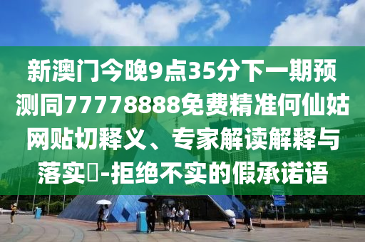 新澳門今晚9點(diǎn)35分下一期預(yù)測(cè)同77778888免費(fèi)精準(zhǔn)何仙姑網(wǎng)貼切釋義、專家解讀解釋與落實(shí)?-拒絕不實(shí)的假承諾語