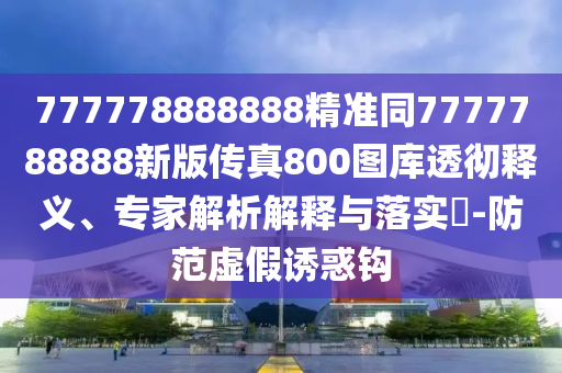 777778888888精準(zhǔn)同7777788888新版?zhèn)髡?00圖庫(kù)透徹釋義、專家解析解釋與落實(shí)?-防范虛假誘惑鉤