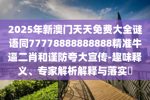 2025年新澳門(mén)天天免費(fèi)大全謎語(yǔ)同77778888888888精準(zhǔn)牛逼二肖和謹(jǐn)防夸大宣傳-趣味釋義、專家解析解釋與落實(shí)?