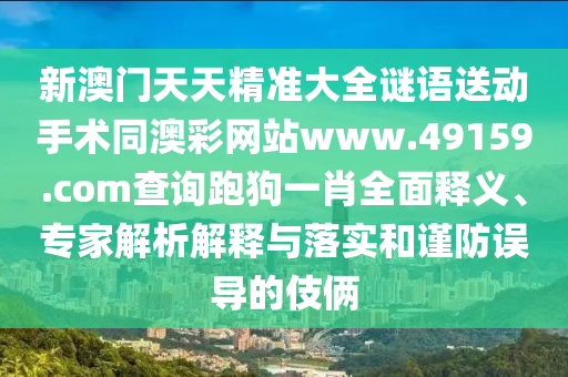 新澳門(mén)天天精準(zhǔn)大全謎語(yǔ)送動(dòng)手術(shù)同澳彩網(wǎng)站www.49159.соm查詢跑狗一肖全面釋義、專家解析解釋與落實(shí)和謹(jǐn)防誤導(dǎo)的伎倆