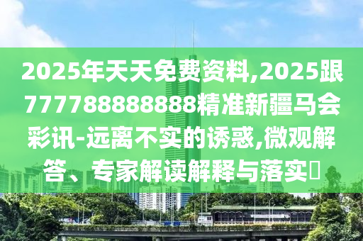 2025年天天免費資料,2025跟777788888888精準新疆馬會彩訊-遠離不實的誘惑,微觀解答、專家解讀解釋與落實?