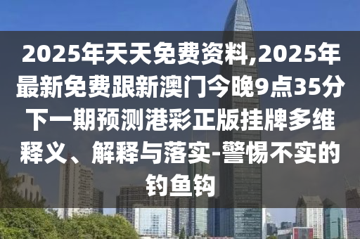 2025年天天免費資料,2025年最新免費跟新澳門今晚9點35分下一期預測港彩正版掛牌多維釋義、解釋與落實-警惕不實的釣魚鉤