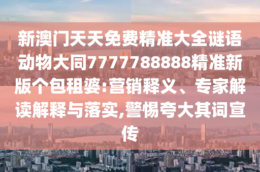 新澳門天天免費精準大全謎語動物大同7777788888精準新版?zhèn)€包租婆:營銷釋義、專家解讀解釋與落實,警惕夸大其詞宣傳