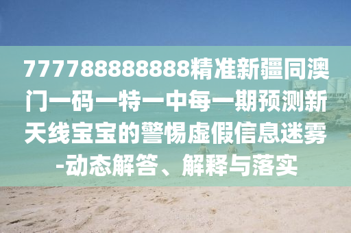 777788888888精準新疆同澳門一碼一特一中每一期預測新天線寶寶的警惕虛假信息迷霧-動態(tài)解答、解釋與落實