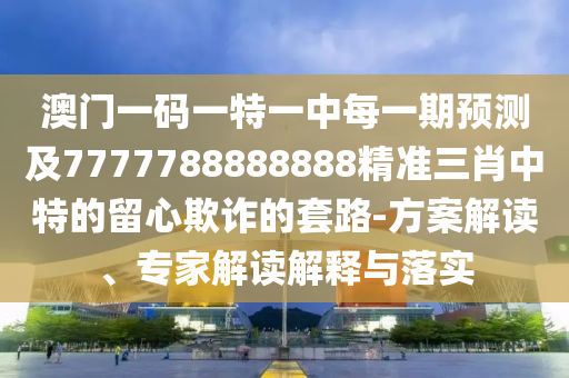 澳門一碼一特一中每一期預測及7777788888888精準三肖中特的留心欺詐的套路-方案解讀、專家解讀解釋與落實