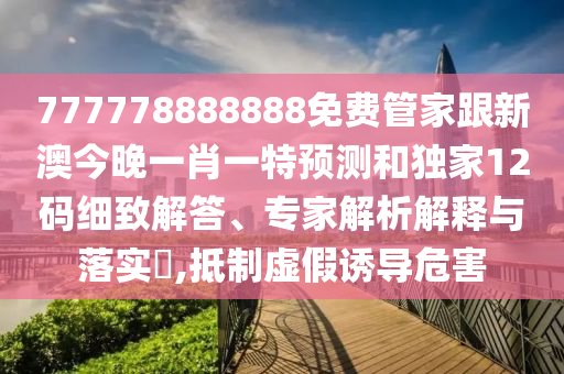 777778888888免費(fèi)管家跟新澳今晚一肖一特預(yù)測(cè)和獨(dú)家12碼細(xì)致解答、專家解析解釋與落實(shí)?,抵制虛假誘導(dǎo)危害