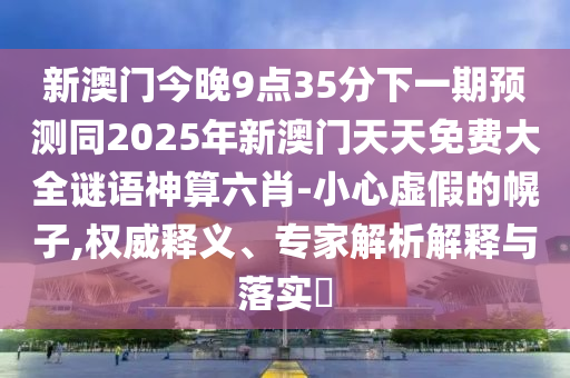 新澳門今晚9點(diǎn)35分下一期預(yù)測同2025年新澳門天天免費(fèi)大全謎語神算六肖-小心虛假的幌子,權(quán)威釋義、專家解析解釋與落實(shí)?