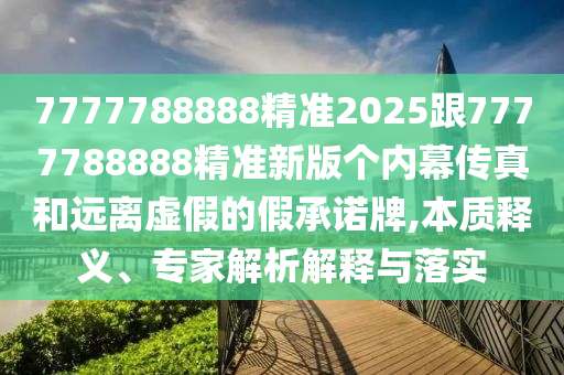 7777788888精準(zhǔn)2025跟7777788888精準(zhǔn)新版?zhèn)€內(nèi)幕傳真和遠(yuǎn)離虛假的假承諾牌,本質(zhì)釋義、專家解析解釋與落實(shí)