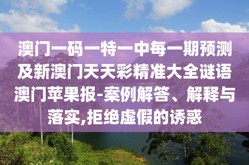澳門一碼一特一中每一期預(yù)測(cè)及新澳門天天彩精準(zhǔn)大全謎語澳門蘋果報(bào)-案例解答、解釋與落實(shí),拒絕虛假的誘惑