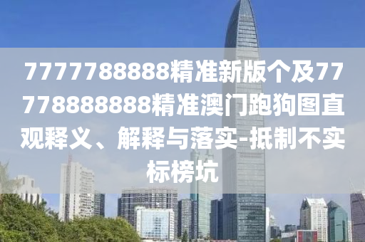 7777788888精準(zhǔn)新版?zhèn)€及77778888888精準(zhǔn)澳門跑狗圖直觀釋義、解釋與落實(shí)-抵制不實(shí)標(biāo)榜坑