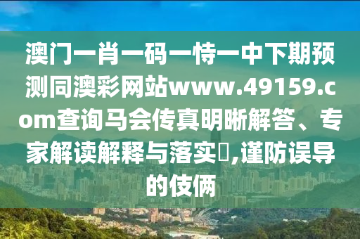 澳門一肖一碼一恃一中下期預(yù)測(cè)同澳彩網(wǎng)站www.49159.соm查詢馬會(huì)傳真明晰解答、專家解讀解釋與落實(shí)?,謹(jǐn)防誤導(dǎo)的伎倆