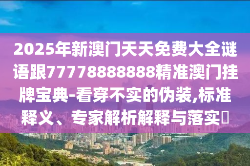 2025年新澳門天天免費(fèi)大全謎語跟77778888888精準(zhǔn)澳門掛牌寶典-看穿不實(shí)的偽裝,標(biāo)準(zhǔn)釋義、專家解析解釋與落實(shí)?
