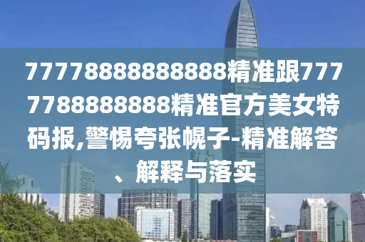 77778888888888精準(zhǔn)跟7777788888888精準(zhǔn)官方美女特碼報(bào),警惕夸張幌子-精準(zhǔn)解答、解釋與落實(shí)