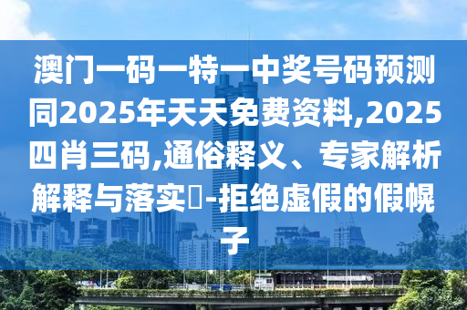 澳門一碼一特一中獎號碼預測同2025年天天免費資料,2025四肖三碼,通俗釋義、專家解析解釋與落實?-拒絕虛假的假幌子