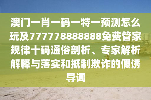 澳門(mén)一肖一碼一特一預(yù)測(cè)怎么玩及777778888888免費(fèi)管家規(guī)律十碼通俗剖析、專家解析解釋與落實(shí)和抵制欺詐的假誘導(dǎo)詞