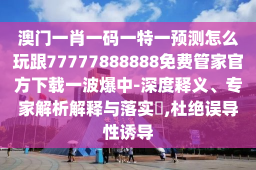 澳門一肖一碼一特一預(yù)測怎么玩跟77777888888免費管家官方下載一波爆中-深度釋義、專家解析解釋與落實?,杜絕誤導(dǎo)性誘導(dǎo)