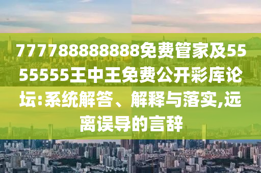 777788888888免費管家及5555555王中王免費公開彩庫論壇:系統(tǒng)解答、解釋與落實,遠離誤導(dǎo)的言辭