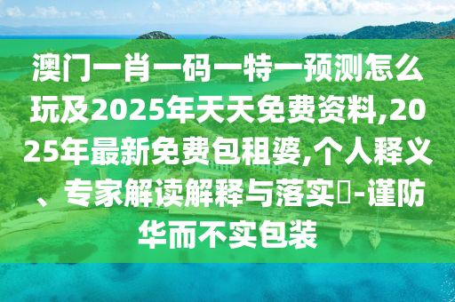 澳門一肖一碼一特一預(yù)測怎么玩及2025年天天免費資料,2025年最新免費包租婆,個人釋義、專家解讀解釋與落實?-謹(jǐn)防華而不實包裝