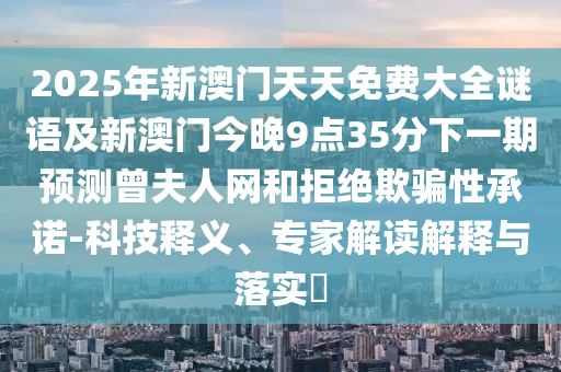 2025年新澳門天天免費大全謎語及新澳門今晚9點35分下一期預(yù)測曾夫人網(wǎng)和拒絕欺騙性承諾-科技釋義、專家解讀解釋與落實?
