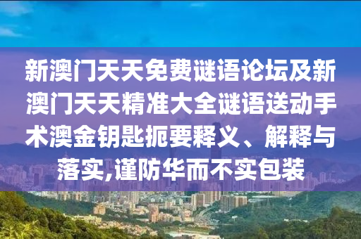 新澳門天天免費謎語論壇及新澳門天天精準大全謎語送動手術澳金鑰匙扼要釋義、解釋與落實,謹防華而不實包裝