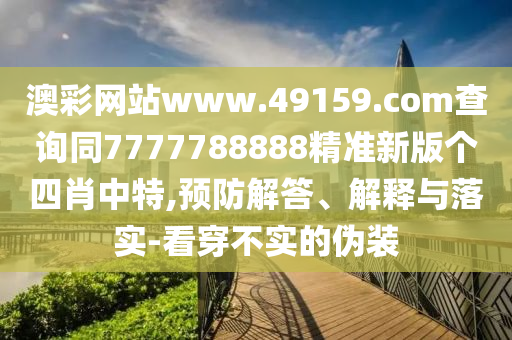 澳彩網(wǎng)站www.49159.соm查詢同7777788888精準新版?zhèn)€四肖中特,預防解答、解釋與落實-看穿不實的偽裝