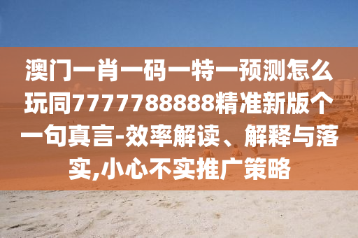 澳門一肖一碼一特一預測怎么玩同7777788888精準新版?zhèn)€一句真言-效率解讀、解釋與落實,小心不實推廣策略