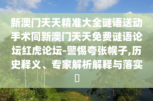 新澳門天天精準大全謎語送動手術同新澳門天天免費謎語論壇紅虎論壇-警惕夸張幌子,歷史釋義、專家解析解釋與落實?