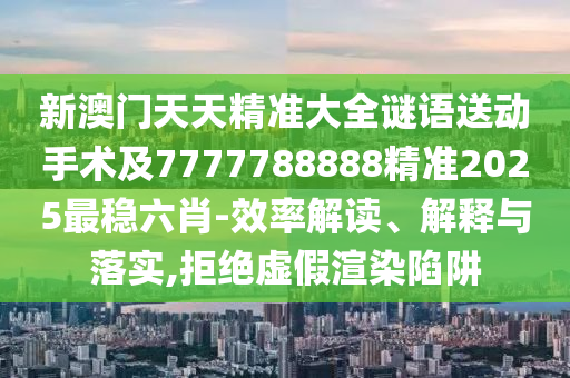 新澳門天天精準大全謎語送動手術及7777788888精準2025最穩(wěn)六肖-效率解讀、解釋與落實,拒絕虛假渲染陷阱