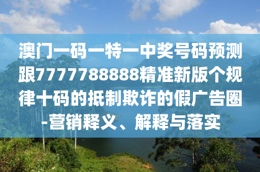 澳門一碼一特一中獎號碼預測跟7777788888精準新版?zhèn)€規(guī)律十碼的抵制欺詐的假廣告圈-營銷釋義、解釋與落實