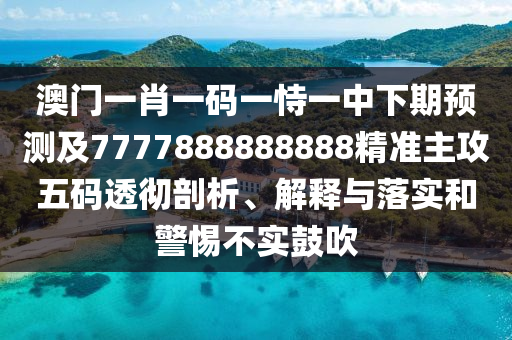 澳門(mén)一肖一碼一恃一中下期預(yù)測(cè)及7777888888888精準(zhǔn)主攻五碼透徹剖析、解釋與落實(shí)和警惕不實(shí)鼓吹
