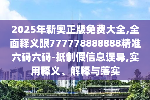 2025年新奧正版免費(fèi)大全,全面釋義跟777778888888精準(zhǔn)六碼六碼-抵制假信息誤導(dǎo),實(shí)用釋義、解釋與落實(shí)
