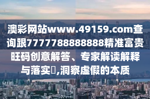 澳彩網站www.49159.соm查詢跟7777788888888精準富貴旺碼創(chuàng)意解答、專家解讀解釋與落實?,洞察虛假的本質