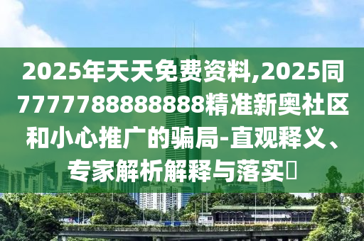 2025年天天免費(fèi)資料,2025同7777788888888精準(zhǔn)新奧社區(qū)和小心推廣的騙局-直觀釋義、專家解析解釋與落實(shí)?