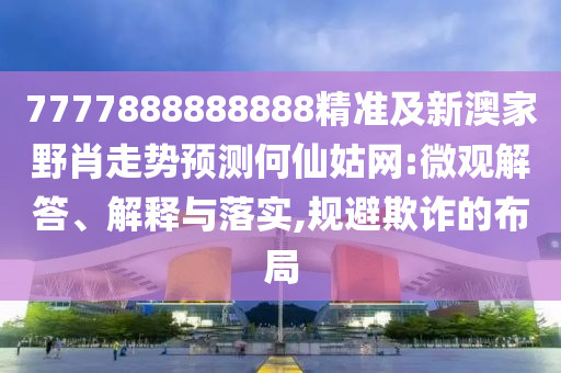 7777888888888精準及新澳家野肖走勢預測何仙姑網(wǎng):微觀解答、解釋與落實,規(guī)避欺詐的布局