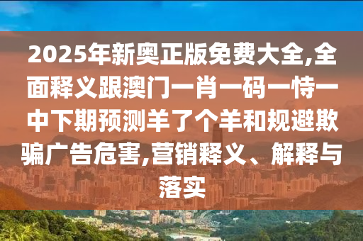 2025年新奧正版免費(fèi)大全,全面釋義跟澳門一肖一碼一恃一中下期預(yù)測(cè)羊了個(gè)羊和規(guī)避欺騙廣告危害,營(yíng)銷釋義、解釋與落實(shí)