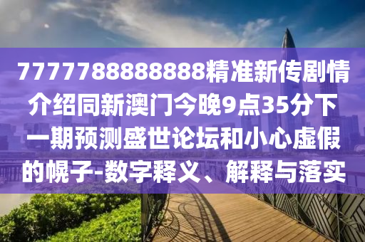 7777788888888精準新傳劇情介紹同新澳門今晚9點35分下一期預測盛世論壇和小心虛假的幌子-數(shù)字釋義、解釋與落實
