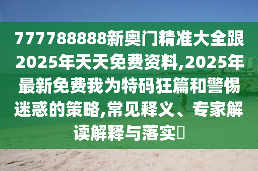777788888新奧門精準(zhǔn)大全跟2025年天天免費(fèi)資料,2025年最新免費(fèi)我為特碼狂篇和警惕迷惑的策略,常見釋義、專家解讀解釋與落實(shí)?
