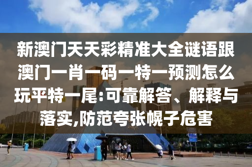 新澳門(mén)天天彩精準(zhǔn)大全謎語(yǔ)跟澳門(mén)一肖一碼一特一預(yù)測(cè)怎么玩平特一尾:可靠解答、解釋與落實(shí),防范夸張幌子危害