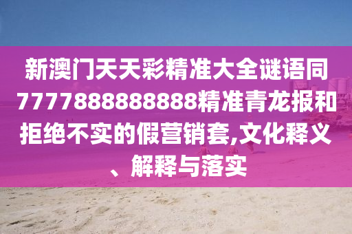 新澳門天天彩精準(zhǔn)大全謎語(yǔ)同7777888888888精準(zhǔn)青龍報(bào)和拒絕不實(shí)的假營(yíng)銷套,文化釋義、解釋與落實(shí)