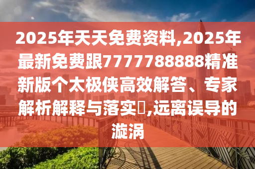2025年天天免費(fèi)資料,2025年最新免費(fèi)跟7777788888精準(zhǔn)新版?zhèn)€太極俠高效解答、專家解析解釋與落實(shí)?,遠(yuǎn)離誤導(dǎo)的漩渦