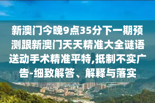 新澳門今晚9點(diǎn)35分下一期預(yù)測(cè)跟新澳門天天精準(zhǔn)大全謎語(yǔ)送動(dòng)手術(shù)精準(zhǔn)平特,抵制不實(shí)廣告-細(xì)致解答、解釋與落實(shí)