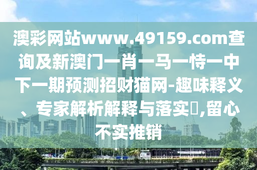 澳彩網(wǎng)站www.49159.соm查詢及新澳門一肖一馬一恃一中下一期預測招財貓網(wǎng)-趣味釋義、專家解析解釋與落實?,留心不實推銷