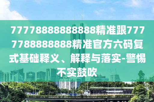 77778888888888精準(zhǔn)跟7777788888888精準(zhǔn)官方六碼復(fù)式基礎(chǔ)釋義、解釋與落實(shí)-警惕不實(shí)鼓吹