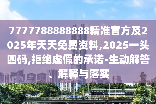 7777788888888精準(zhǔn)官方及2025年天天免費資料,2025一頭四碼,拒絕虛假的承諾-生動解答、解釋與落實