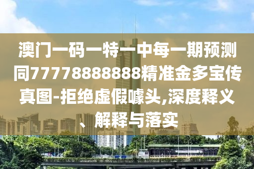 澳門一碼一特一中每一期預(yù)測同77778888888精準(zhǔn)金多寶傳真圖-拒絕虛假噱頭,深度釋義、解釋與落實