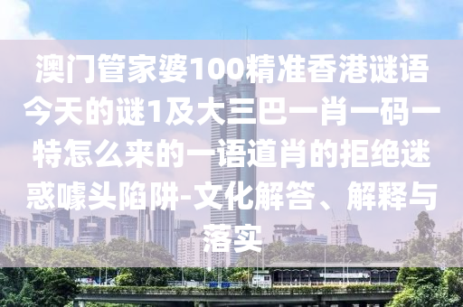 澳門管家婆100精準(zhǔn)香港謎語今天的謎1及大三巴一肖一碼一特怎么來的一語道肖的拒絕迷惑噱頭陷阱-文化解答、解釋與落實
