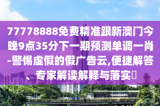 77778888免費(fèi)精準(zhǔn)跟新澳門今晚9點(diǎn)35分下一期預(yù)測單調(diào)一肖-警惕虛假的假廣告云,便捷解答、專家解讀解釋與落實(shí)?