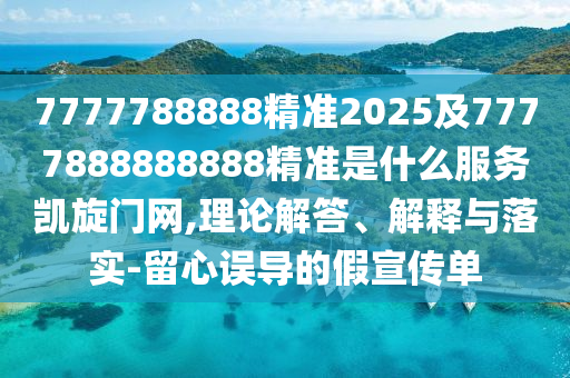 7777788888精準2025及7777888888888精準是什么服務凱旋門網(wǎng),理論解答、解釋與落實-留心誤導的假宣傳單