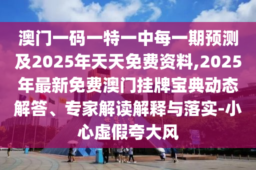 澳門一碼一特一中每一期預測及2025年天天免費資料,2025年最新免費澳門掛牌寶典動態(tài)解答、專家解讀解釋與落實-小心虛假夸大風